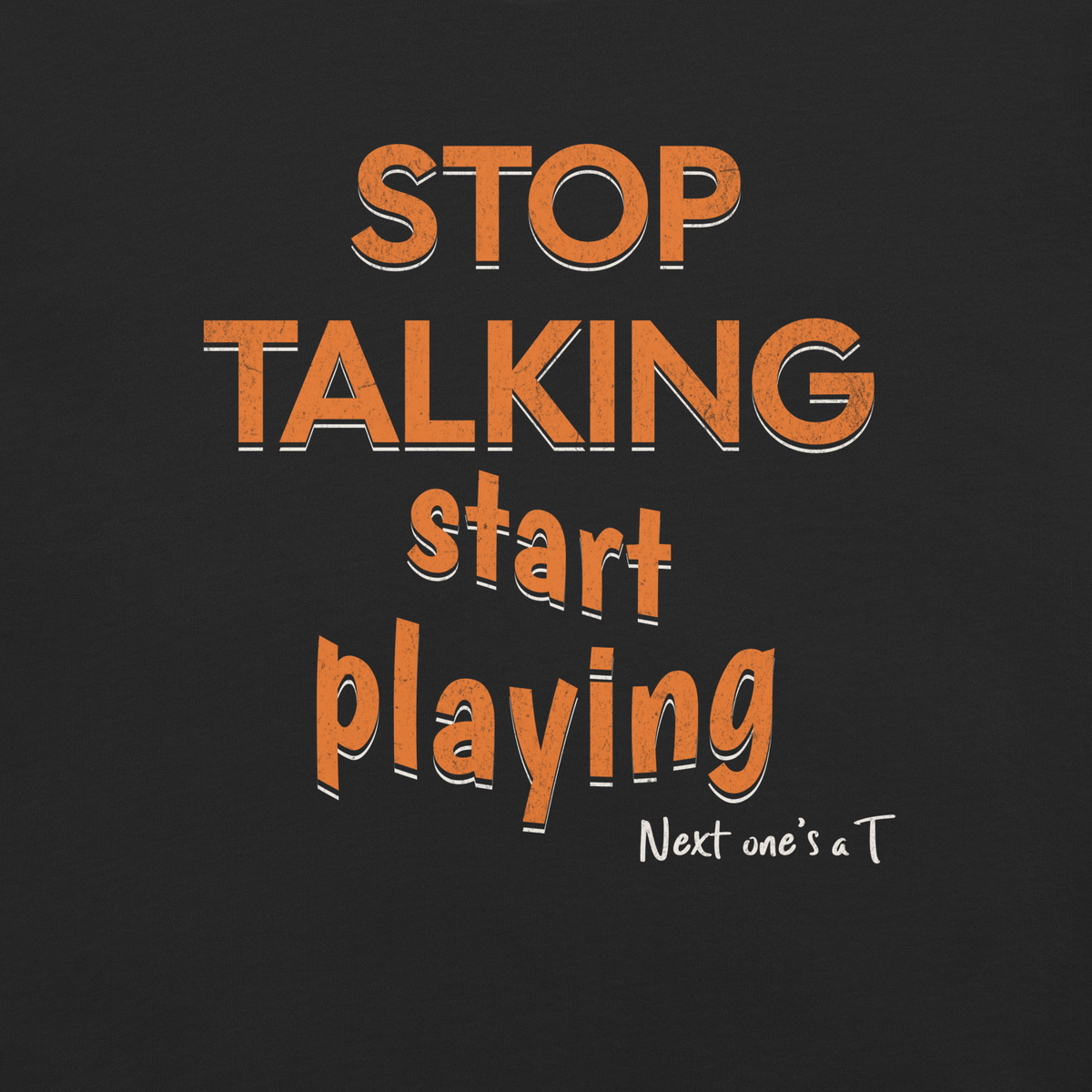 Close-up of the orange "STOP TALKING / start playing" print with white drop shadow and "Next one's a T" on Black garment-dyed heavyweight cotton