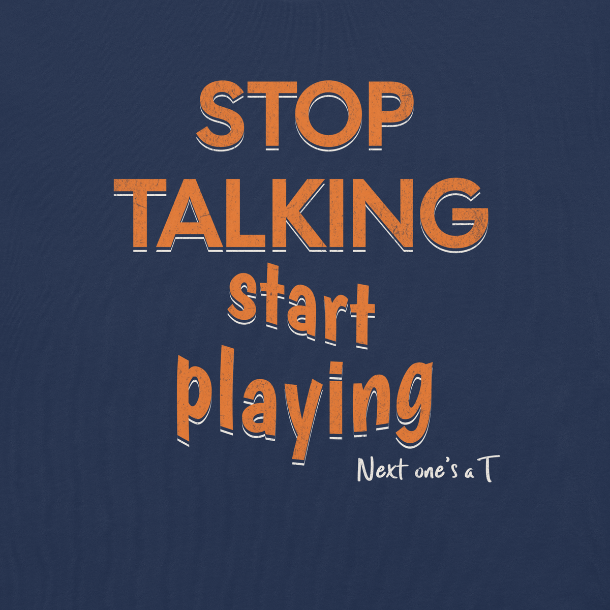 Close-up of the orange "STOP TALKING / start playing" print with white drop shadow and "Next one's a T" on True Navy garment-dyed heavyweight cotton